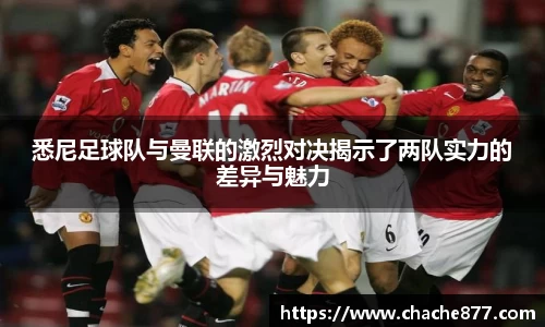 悉尼足球队与曼联的激烈对决揭示了两队实力的差异与魅力