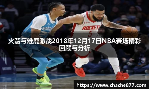 火箭与雄鹿激战2018年12月17日NBA赛场精彩回顾与分析