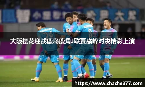 大阪樱花迎战鹿岛鹿角J联赛巅峰对决精彩上演