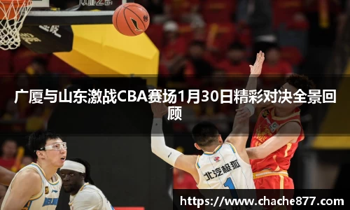 广厦与山东激战CBA赛场1月30日精彩对决全景回顾